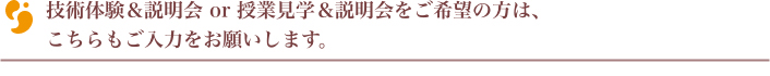 技術体験＆説明会 or 授業見学＆説明会をご希望の方は、こちらもご入力をお願いします。